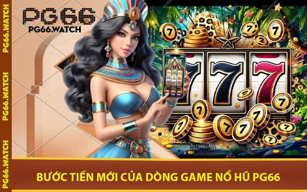 Bước Tiến Mới Của Dòng Game Nổ Hũ PG66