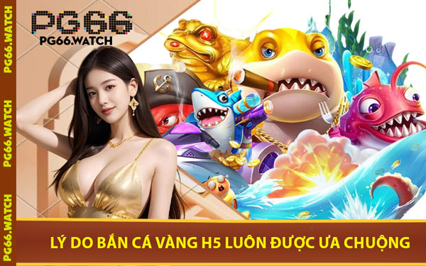 Lý Do Bắn Cá Vàng H5 Luôn Được Ưa Chuộng