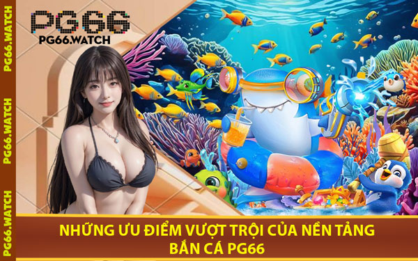 Những Ưu Điểm Vượt Trội Của Nền Tảng Bắn Cá PG66