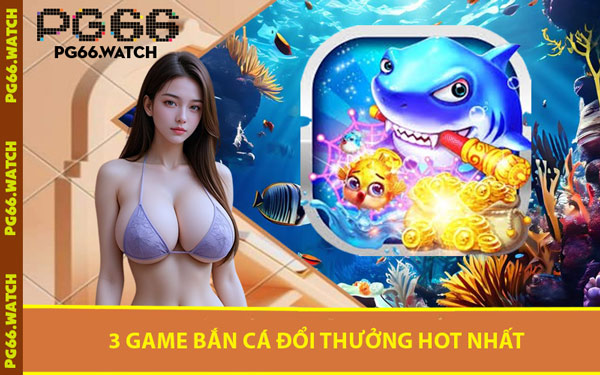 3 Game Bắn Cá Đổi Thưởng Hot Nhất