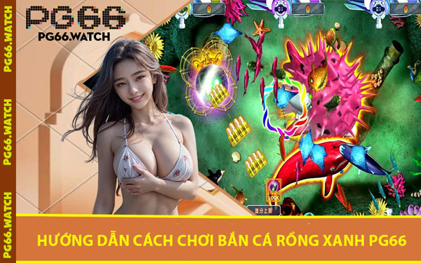 Hướng Dẫn Cách Chơi Bắn Cá Rồng Xanh PG66
