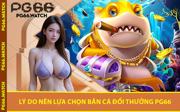 Lý Do Nên Lựa Chọn Bắn Cá Đổi Thưởng PG66