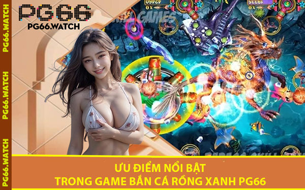 Ưu Điểm Nổi Bật Trong Game Bắn Cá Rồng Xanh PG66